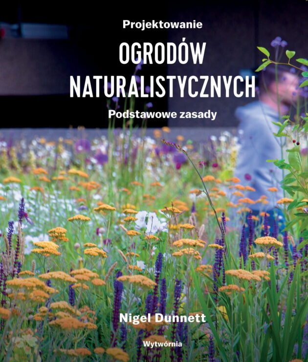 Okładka „Projektowanie ogrodów przyrodniczych. Podstawowe zasady”. autorstwa Nigela Dunnetta, prezentujący żywe kwiaty, idealne do naturalistycznego projektowania ogrodów, z internetowego butiku ogrodniczego. Wydawnictwo Wytwórnia wyróżnione. Idealne źródło informacji dla miłośników zrównoważonego i przyjaznego dla środowiska ogrodnictwa.